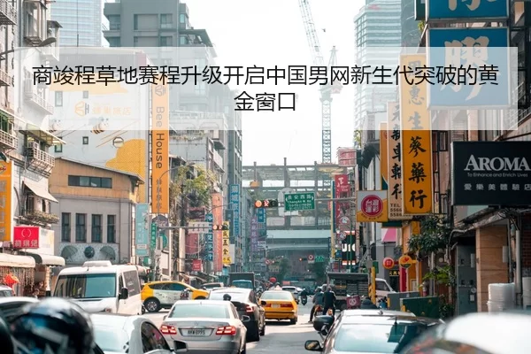 商竣程草地赛程升级开启中国男网新生代突破的黄金窗口