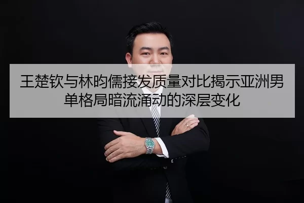 王楚钦与林昀儒接发质量对比揭示亚洲男单格局暗流涌动的深层变化