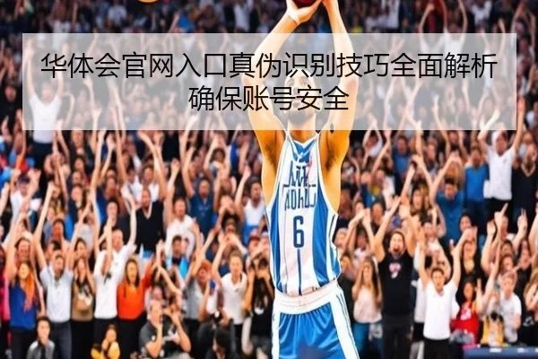 华体会官网入口真伪识别技巧全面解析确保账号安全