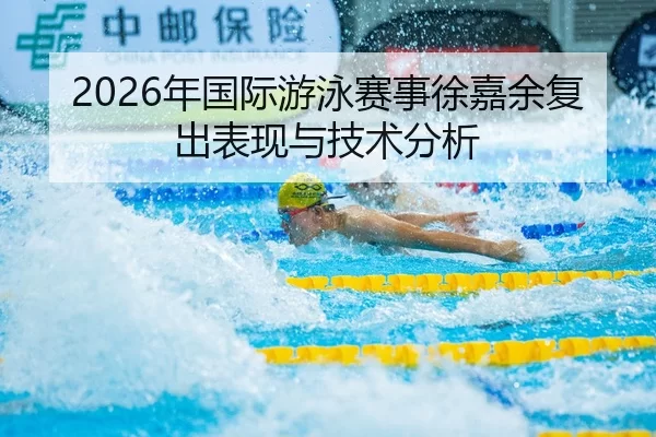 2026年国际游泳赛事徐嘉余复出表现与技术分析