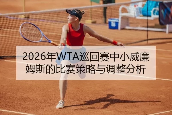 2026年WTA巡回赛中小威廉姆斯的比赛策略与调整分析