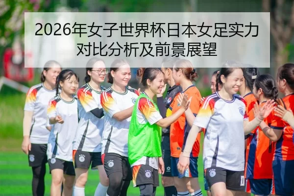 2026年女子世界杯日本女足实力对比分析及前景展望
