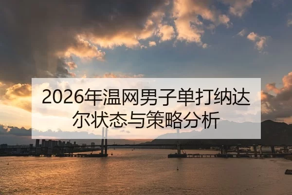 2026年温网男子单打纳达尔状态与策略分析