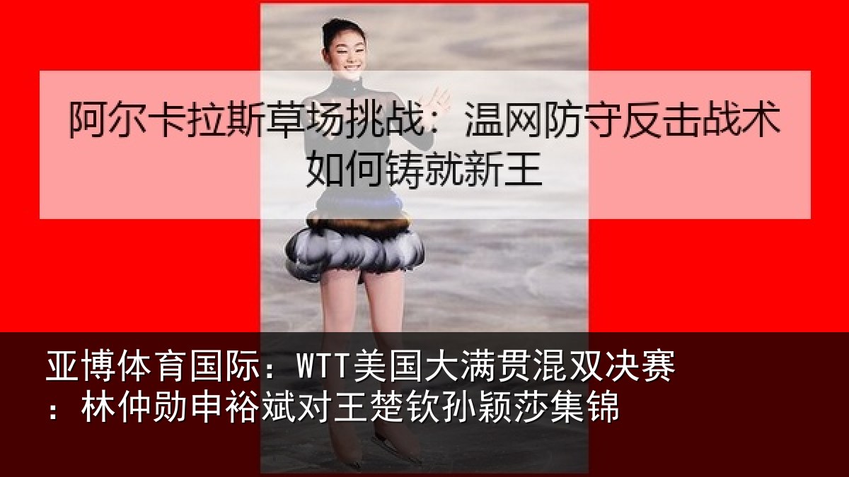 亚博体育国际:WTT美国大满贯混双决赛:林仲勋申裕斌对王楚钦孙颖莎集锦