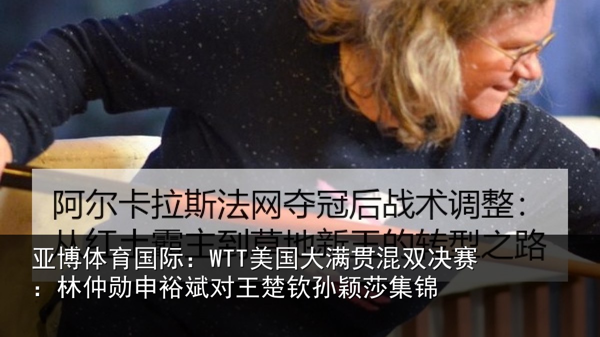 亚博体育国际:WTT美国大满贯混双决赛:林仲勋申裕斌对王楚钦孙颖莎集锦