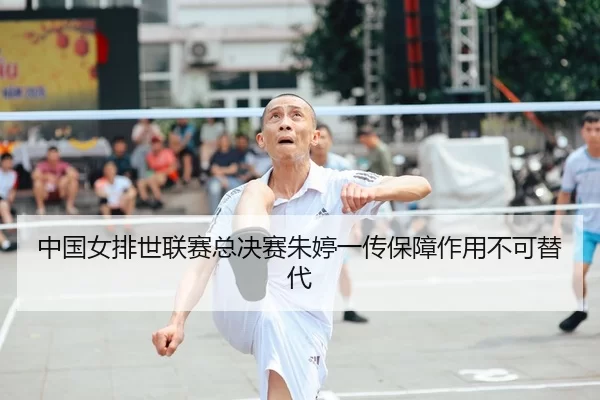 中国女排世联赛总决赛朱婷一传保障作用不可替代