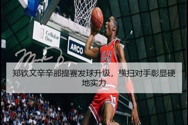 郑钦文辛辛那提赛发球升级，横扫对手彰显硬地实力