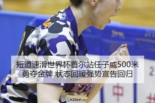 短道速滑世界杯首尔站任子威500米勇夺金牌 状态回暖强势宣告回归
