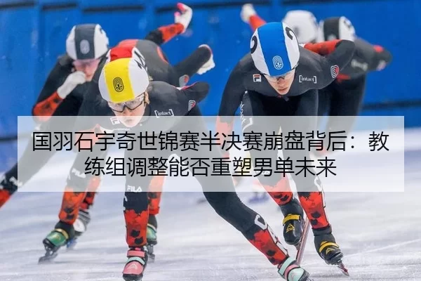 国羽石宇奇世锦赛半决赛崩盘背后：教练组调整能否重塑男单未来