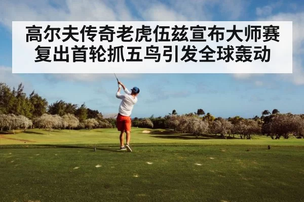 高尔夫传奇老虎伍兹宣布大师赛复出首轮抓五鸟引发全球轰动