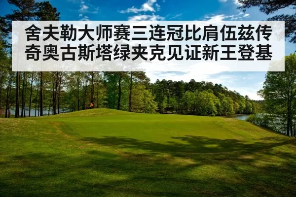 舍夫勒大师赛三连冠比肩伍兹传奇奥古斯塔绿夹克见证新王登基