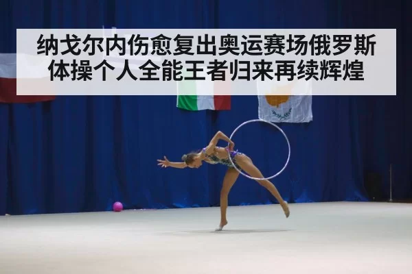 纳戈尔内伤愈复出奥运赛场俄罗斯体操个人全能王者归来再续辉煌