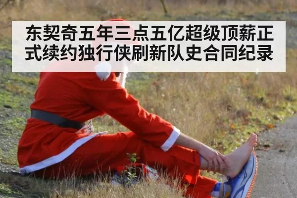 东契奇五年三点五亿超级顶薪正式续约独行侠刷新队史合同纪录