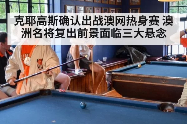 克耶高斯确认出战澳网热身赛 澳洲名将复出前景面临三大悬念