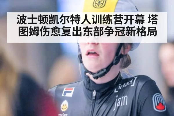 波士顿凯尔特人训练营开幕 塔图姆伤愈复出东部争冠新格局