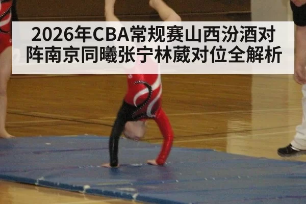 2026年CBA常规赛山西汾酒对阵南京同曦张宁林葳对位全解析